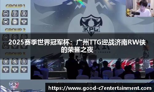 2025赛季世界冠军杯：广州TTG迎战济南RW侠的荣誉之夜
